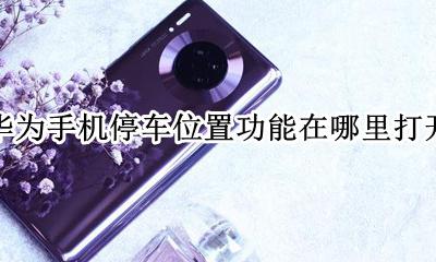 华为手机停车位置功能怎么用 华为手机停车位置功能在哪里打开