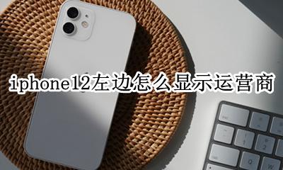 苹果12怎么显示运营商 iphone12左边怎么显示运营商