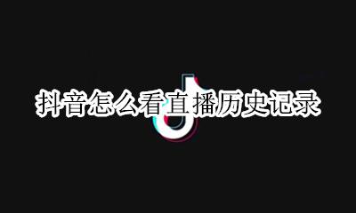 抖音怎么看直播历史记录 抖音怎么看历史观看过的直播记录