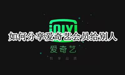 怎样分享爱奇艺会员给别人用 如何把爱奇艺会员分享给别人
