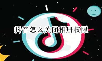 抖音怎么关闭相册权限 怎样开启抖音相册权限