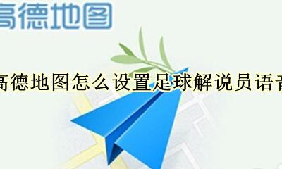 高德地图怎么设置足球解说员语音 如何把高德地图语音换成足球解说