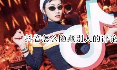 抖音怎么隐藏别人的评论 抖音能把别人评论隐藏吗