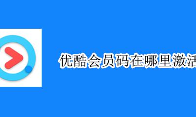 优酷会员码在哪里激活 优酷会员激活码他们怎么获得的