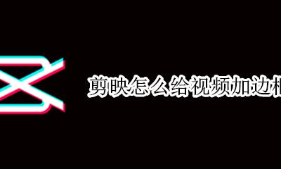 剪映怎么给视频加边框 剪映怎么给视频加自定义边框