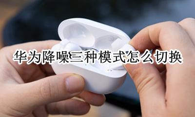 华为降噪三种模式怎么切换 华为耳机降噪模式怎么设置