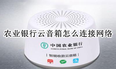 农业银行云音响怎么配网 农业银行云音箱怎么连接网络