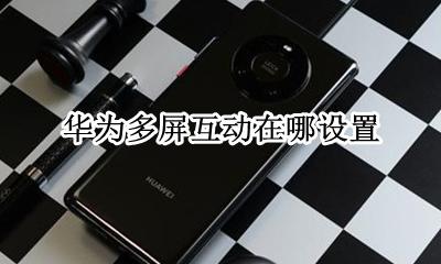 华为多屏互动在哪设置 手机设置多屏互动在哪里?