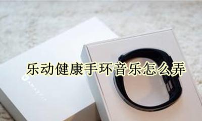 乐动健康手环音乐怎么弄 乐动健康手环的音乐怎么搞?