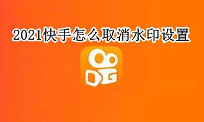 2021快手怎么取消水印设置 2021新版快手水印怎么设置不了