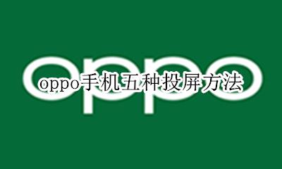 oppo手机五种投屏方法 oppo手机投屏功能怎么用