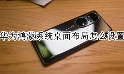 华为鸿蒙系统桌面布局怎么设置 鸿蒙系统桌面布局怎么设置