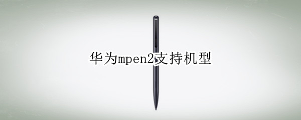 华为mpen2支持机型