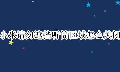 小米请勿遮挡听筒区域怎么关闭 小米手机取消请勿遮挡听筒区域