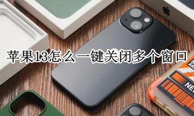 苹果13关闭多个窗口 苹果13怎么一键关闭多个窗口