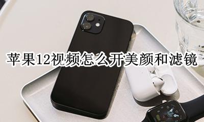 苹果12视频怎么开美颜和滤镜 苹果12如何开启视频美颜功能