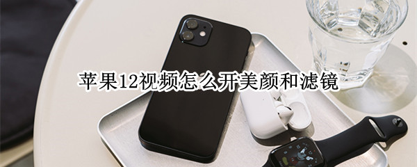 苹果12视频怎么开美颜和滤镜