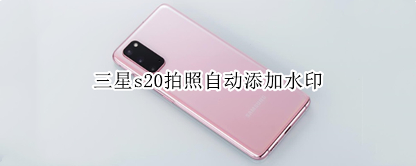 三星s20拍照自动添加水印