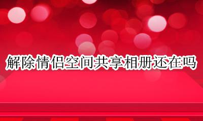 解除情侣空间共享相册还在吗 解除情侣空间后共享的照片还在吗
