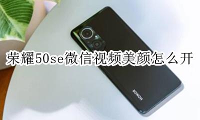 荣耀50se微信视频美颜怎么开 荣耀50se怎样设置微信视频美颜