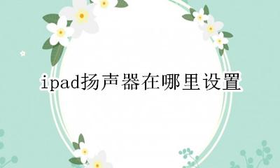 ipad的扬声器在哪里 ipad扬声器在哪里设置