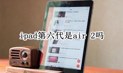 ipad第2代是air2吗 ipad第六代是air 2吗