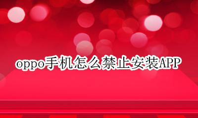 oppo手机怎么禁止安装APP oppo手机怎么禁止安装王者荣耀