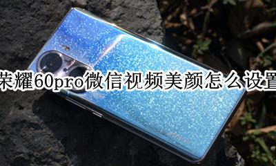 荣耀手机视频美颜怎么弄微信 荣耀60pro微信视频美颜怎么设置