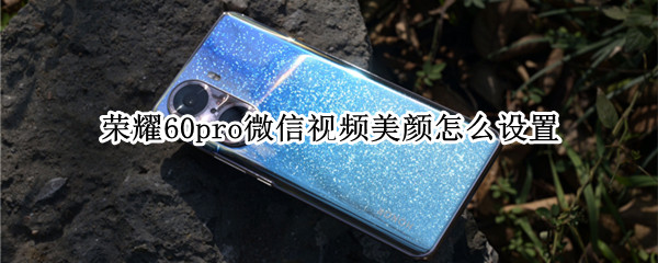 荣耀60pro微信视频美颜怎么设置
