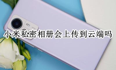 小米私密相册会上传到云端吗 小米私密相册为什么要上传云相册