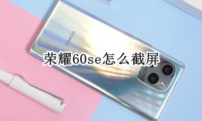 荣耀60se怎么截屏 荣耀60se手机如何长截屏