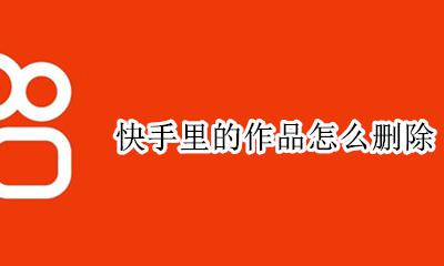 快手里的作品怎么删除 快手怎么删除作品