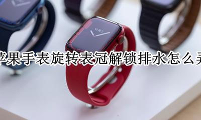 苹果手表旋转表冠解锁排水怎么弄 苹果手表旋转数码表冠来解锁和排水怎么弄