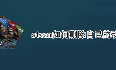 steam怎么把动态删了 steam如何删除自己的动态