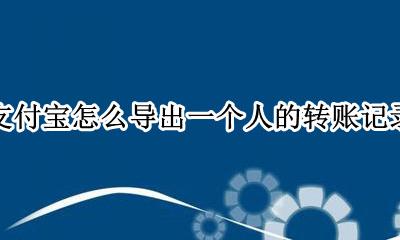 支付宝怎么导出一个人的转账记录 如何给支付宝转账记录的人在转账