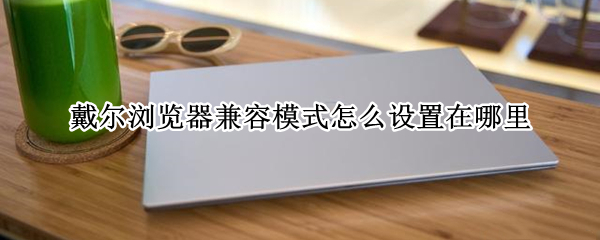 戴尔浏览器兼容模式怎么设置在哪里