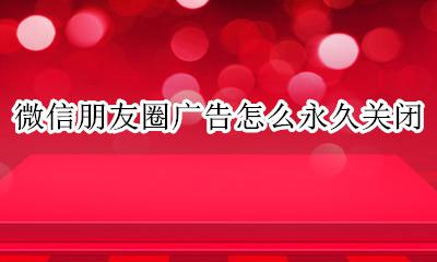 微信朋友圈广告怎么永久关闭 微信怎么彻底关闭朋友圈广告