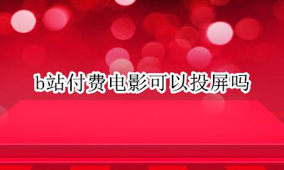 b站付费电影可以投屏吗 b站付费电影能不能投屏