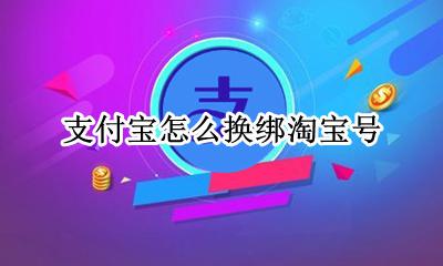 支付宝怎么换绑淘宝号 支付宝如何换淘宝号绑定