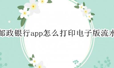 邮政银行APP打印流水 邮政银行app怎么打印电子版流水
