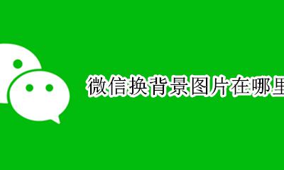 微信背景图在哪里更换 微信换背景图片在哪里设置