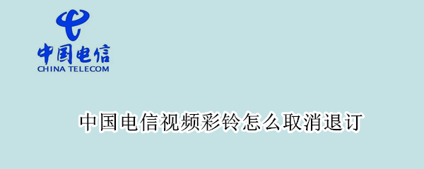中国电信视频彩铃怎么取消退订