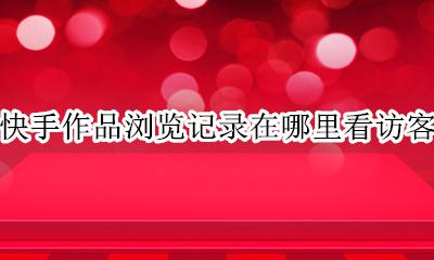 快手怎么查看作品访客 快手作品浏览记录在哪里看访客