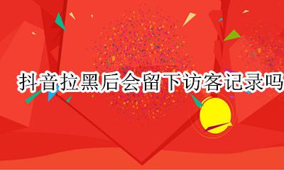 抖音拉黑后会留下访客记录吗 抖音拉黑对方还会有访客记录吗