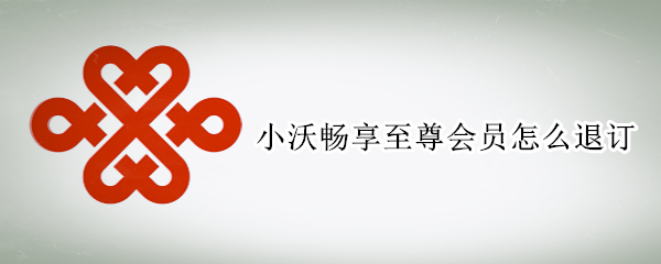 小沃畅享至尊会员怎么退订