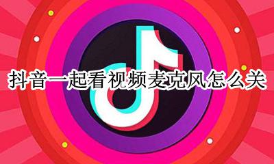 抖音一起看视频麦克风怎么关 抖音一起看视频可以关闭麦克风吗