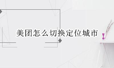 美团怎么切换定位城市 美团如何切换定位城市
