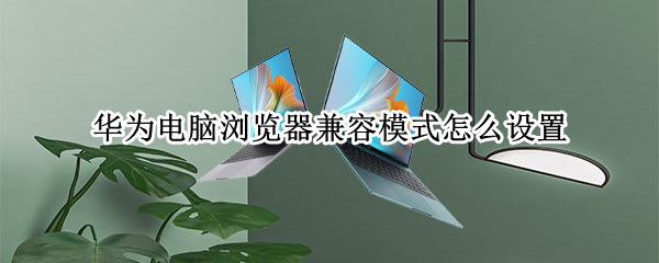 华为电脑浏览器兼容模式怎么设置