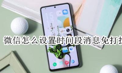 微信怎么设置时间段消息免打扰 微信能不能设置时间段消息免打扰
