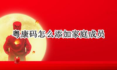 粤康码怎么添加家庭成员 粤康码添加家庭成员是什么意思